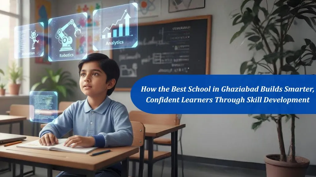 How the Best School in Ghaziabad Builds Smarter, Confident Learners Through Skill Development